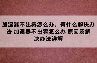 加湿器不出雾怎么办，有什么解决办法 加湿器不出雾怎么办 原因及解决办法详解